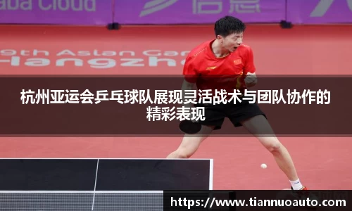 杭州亚运会乒乓球队展现灵活战术与团队协作的精彩表现
