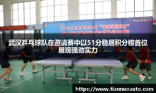 武汉乒乓球队在邀请赛中以51分稳居积分榜首位展现强劲实力