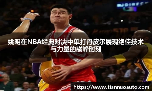 姚明在NBA经典对决中单打丹皮尔展现绝佳技术与力量的巅峰时刻