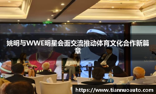 姚明与WWE明星会面交流推动体育文化合作新篇章