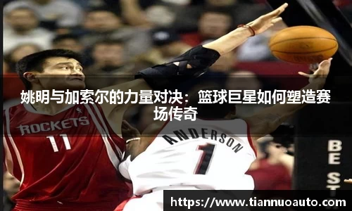 姚明与加索尔的力量对决：篮球巨星如何塑造赛场传奇